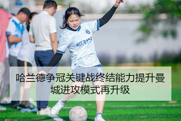 哈兰德争冠关键战终结能力提升曼城进攻模式再升级